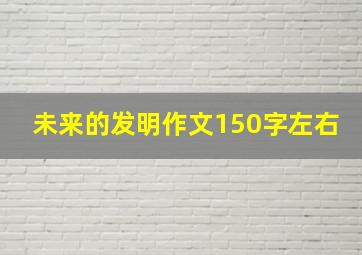 未来的发明作文150字左右