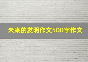 未来的发明作文500字作文