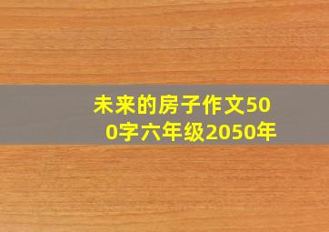 未来的房子作文500字六年级2050年