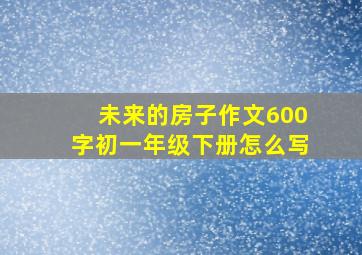 未来的房子作文600字初一年级下册怎么写