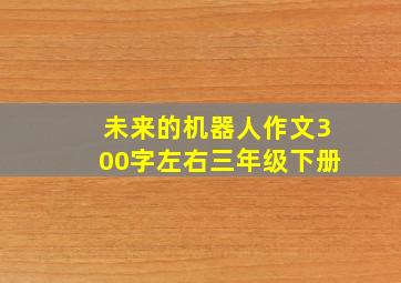 未来的机器人作文300字左右三年级下册