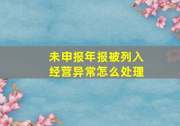 未申报年报被列入经营异常怎么处理