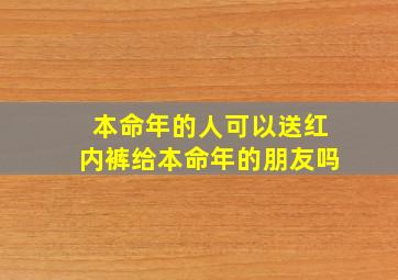 本命年的人可以送红内裤给本命年的朋友吗