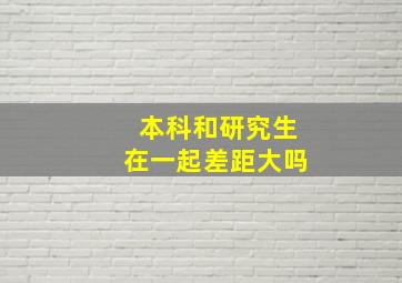 本科和研究生在一起差距大吗