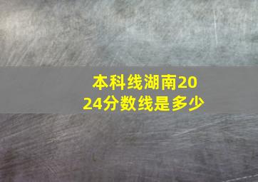 本科线湖南2024分数线是多少