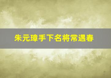 朱元璋手下名将常遇春