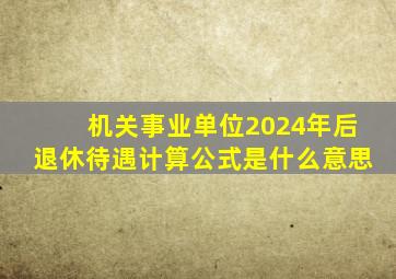 机关事业单位2024年后退休待遇计算公式是什么意思