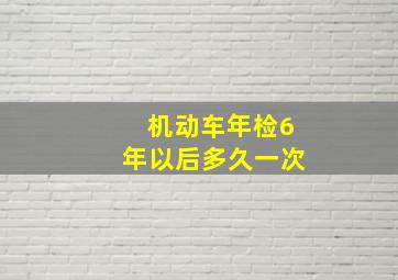 机动车年检6年以后多久一次