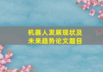 机器人发展现状及未来趋势论文题目