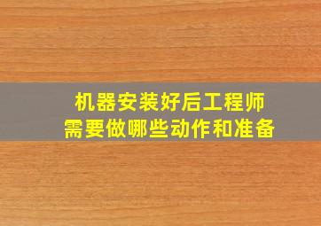 机器安装好后工程师需要做哪些动作和准备