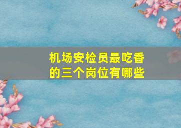 机场安检员最吃香的三个岗位有哪些