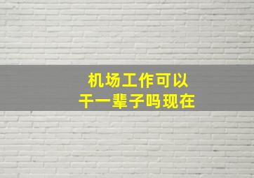 机场工作可以干一辈子吗现在