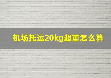 机场托运20kg超重怎么算