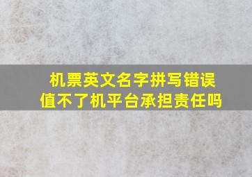 机票英文名字拼写错误值不了机平台承担责任吗