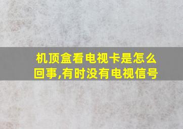 机顶盒看电视卡是怎么回事,有时没有电视信号