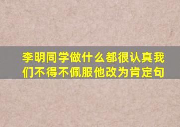 李明同学做什么都很认真我们不得不佩服他改为肯定句