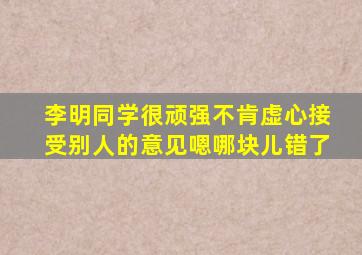 李明同学很顽强不肯虚心接受别人的意见嗯哪块儿错了