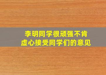 李明同学很顽强不肯虚心接受同学们的意见