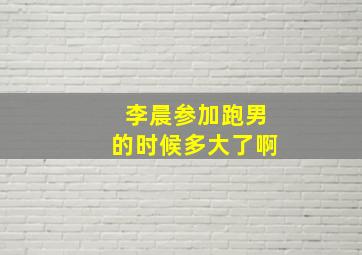 李晨参加跑男的时候多大了啊