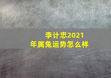 李计忠2021年属兔运势怎么样