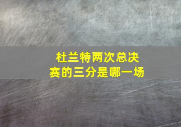 杜兰特两次总决赛的三分是哪一场