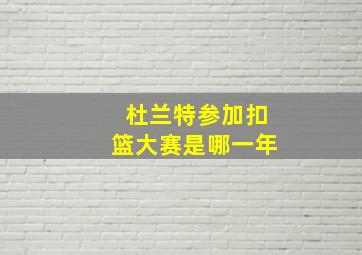 杜兰特参加扣篮大赛是哪一年