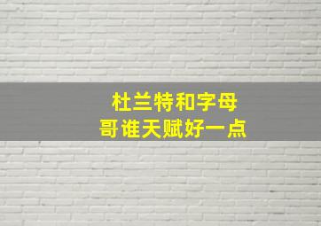 杜兰特和字母哥谁天赋好一点