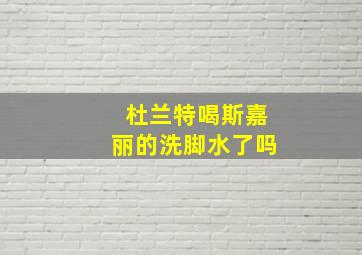 杜兰特喝斯嘉丽的洗脚水了吗