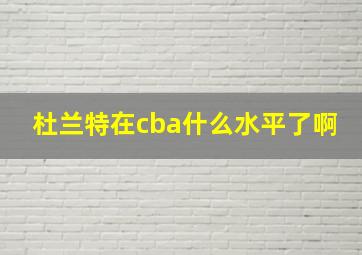 杜兰特在cba什么水平了啊