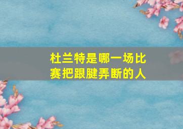 杜兰特是哪一场比赛把跟腱弄断的人