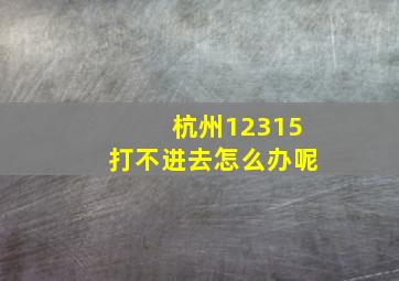 杭州12315打不进去怎么办呢