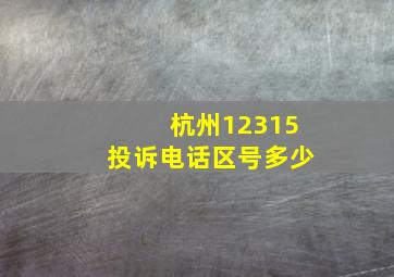 杭州12315投诉电话区号多少