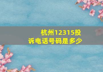 杭州12315投诉电话号码是多少