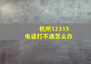 杭州12315电话打不通怎么办