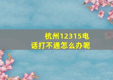 杭州12315电话打不通怎么办呢