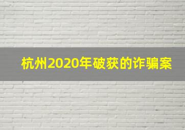 杭州2020年破获的诈骗案