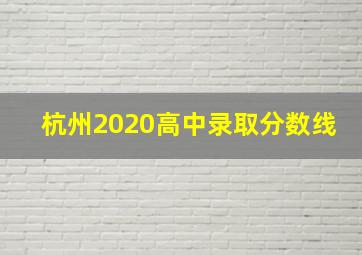 杭州2020高中录取分数线