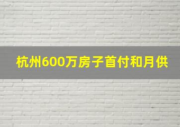 杭州600万房子首付和月供