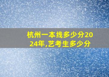 杭州一本线多少分2024年,艺考生多少分