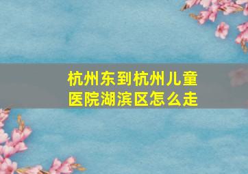 杭州东到杭州儿童医院湖滨区怎么走