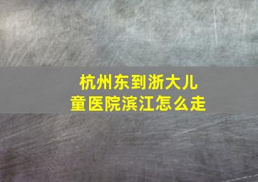 杭州东到浙大儿童医院滨江怎么走