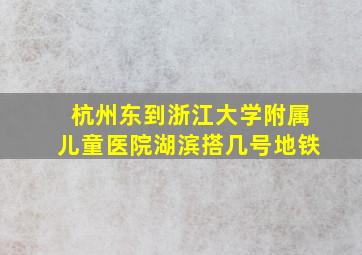 杭州东到浙江大学附属儿童医院湖滨搭几号地铁