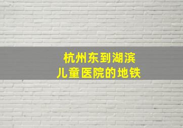 杭州东到湖滨儿童医院的地铁