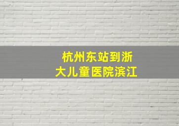 杭州东站到浙大儿童医院滨江