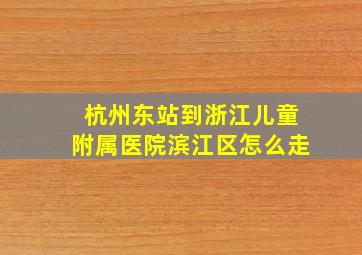 杭州东站到浙江儿童附属医院滨江区怎么走