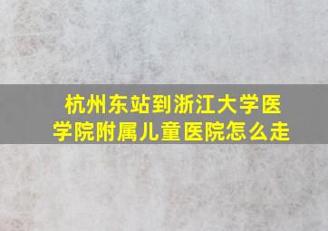 杭州东站到浙江大学医学院附属儿童医院怎么走