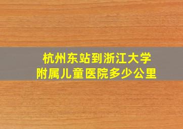 杭州东站到浙江大学附属儿童医院多少公里