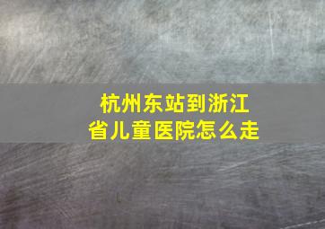 杭州东站到浙江省儿童医院怎么走