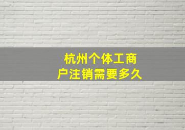 杭州个体工商户注销需要多久