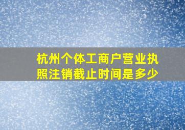 杭州个体工商户营业执照注销截止时间是多少